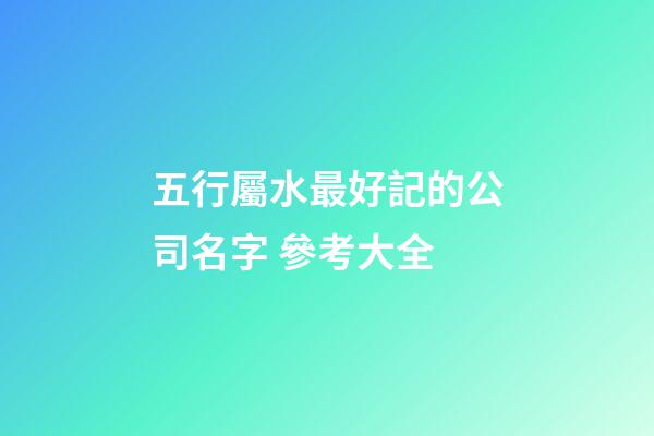 五行屬水最好記的公司名字 參考大全-第1張-公司起名-玄機派